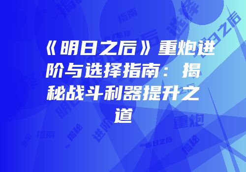 《明日之后》重炮进阶与选择指南：揭秘战斗利器提升之道