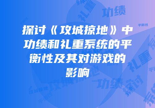 探讨《攻城掠地》中功绩和礼重系统的平衡性及其对游戏的影响