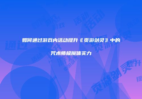如何通过游戏内活动提升《页游剑灵》中的咒术师极魔体实力