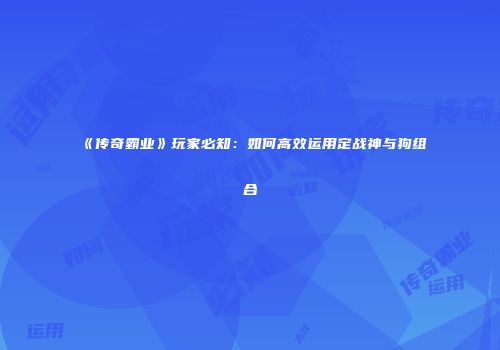 《传奇霸业》玩家必知：如何高效运用定战神与狗组合
