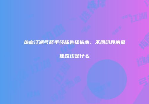 热血江湖弓箭手经脉选择指南：不同阶段的最佳路线是什么