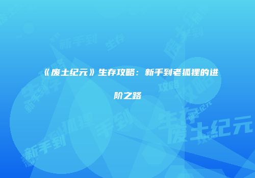 《废土纪元》生存攻略：新手到老狐狸的进阶之路