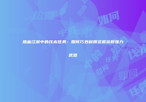 热血江湖中的伐木任务：如何巧妙利用资源获取强力武器