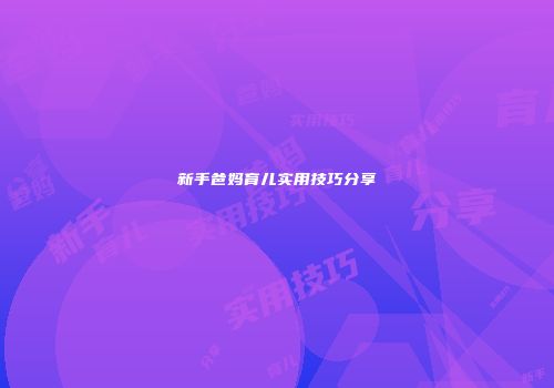 新手爸妈育儿实用技巧分享