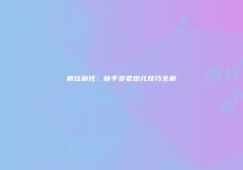 疯狂摩托：新手变老炮儿技巧全解