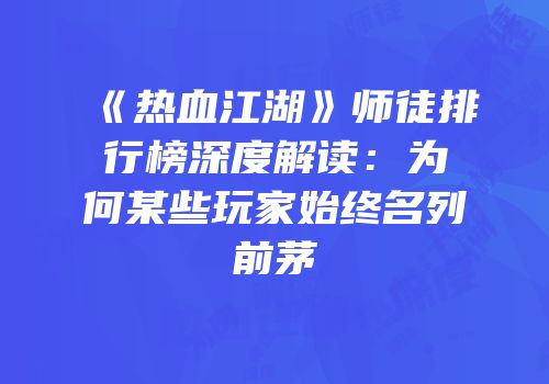 《热血江湖》师徒排行榜深度解读：为何某些玩家始终名列前茅