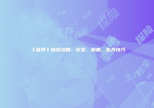 《蓝界》探险攻略：挖宝、驯兽、生存技巧