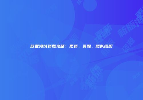 放置海域新版攻略：更新、资源、舰队搭配