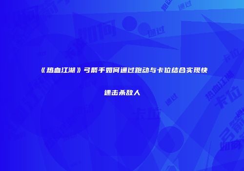 《热血江湖》弓箭手如何通过跑动与卡位结合实现快速击杀敌人