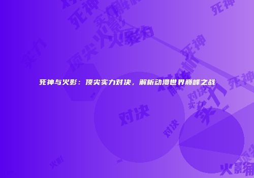 死神与火影：顶尖实力对决，解析动漫世界巅峰之战