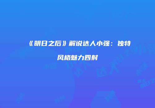 《明日之后》解说达人小强：独特风格魅力四射