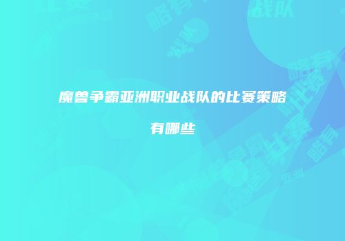 魔兽争霸亚洲职业战队的比赛策略有哪些