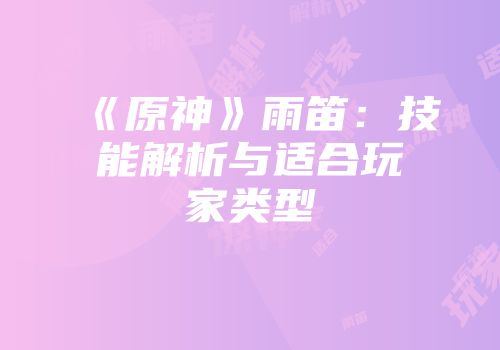 《原神》雨笛：技能解析与适合玩家类型