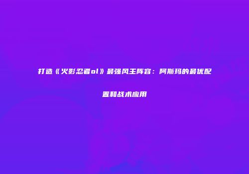 打造《火影忍者ol》最强风主阵容：阿斯玛的最优配置和战术应用