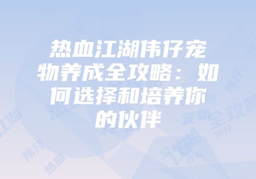 热血江湖伟仔宠物养成全攻略：如何选择和培养你的伙伴