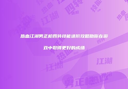 热血江湖男正枪四转技能进阶攻略助你在游戏中取得更好的成绩
