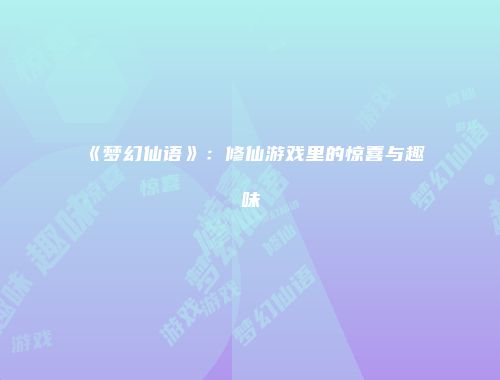 《梦幻仙语》：修仙游戏里的惊喜与趣味