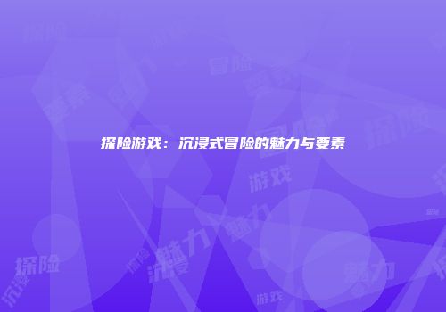 探险游戏：沉浸式冒险的魅力与要素