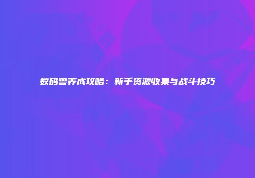 数码兽养成攻略：新手资源收集与战斗技巧