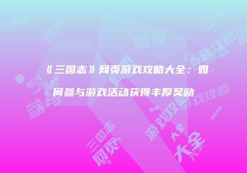 《三国志》网页游戏攻略大全：如何参与游戏活动获得丰厚奖励