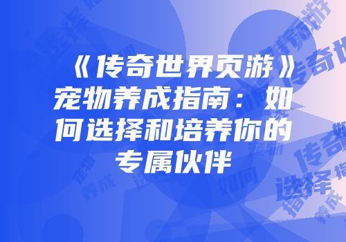 《传奇世界页游》宠物养成指南:如何选择和培养你的专属伙伴