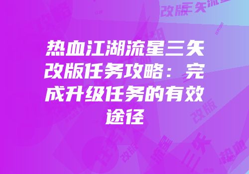 热血江湖流星三矢改版任务攻略：完成升级任务的有效途径