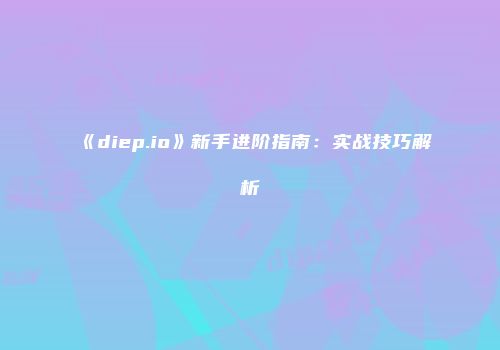 《diep.io》新手进阶指南：实战技巧解析