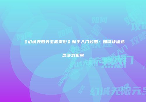 《幻城无限元宝服页游》新手入门攻略：如何快速熟悉游戏机制
