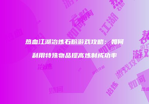 热血江湖冶炼石粉游戏攻略：如何利用特殊物品提高炼制成功率