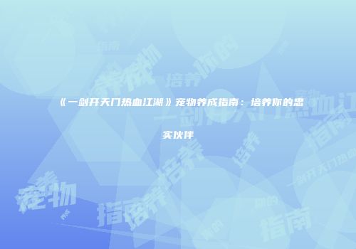 《一剑开天门热血江湖》宠物养成指南：培养你的忠实伙伴