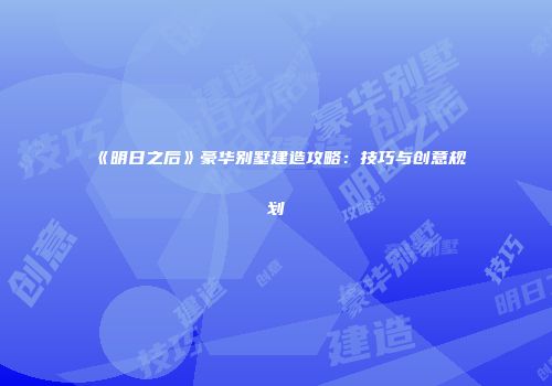《明日之后》豪华别墅建造攻略：技巧与创意规划