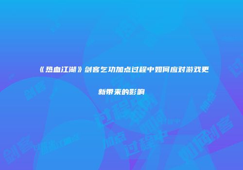 《热血江湖》剑客乞功加点过程中如何应对游戏更新带来的影响