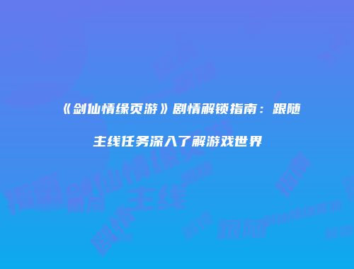 《剑仙情缘页游》剧情解锁指南：跟随主线任务深入了解游戏世界