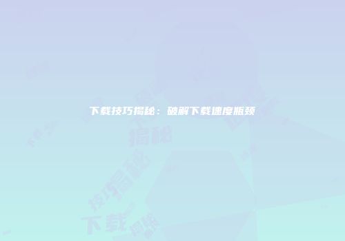 下载技巧揭秘：破解下载速度瓶颈