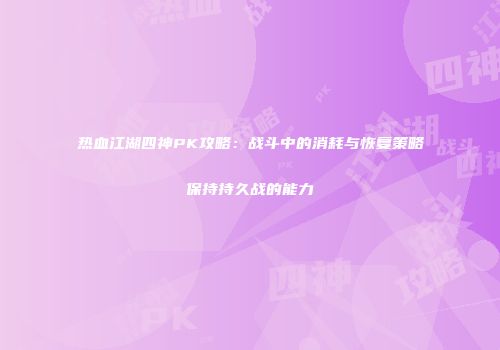 热血江湖四神PK攻略：战斗中的消耗与恢复策略保持持久战的能力