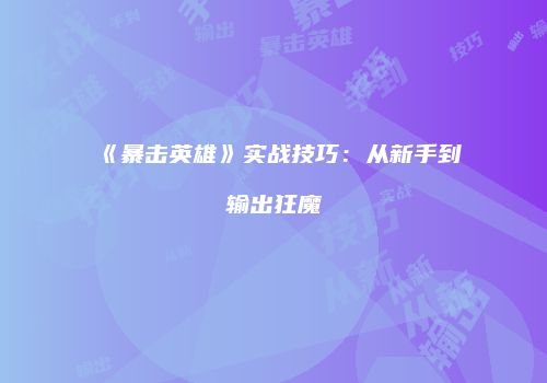 《暴击英雄》实战技巧：从新手到输出狂魔