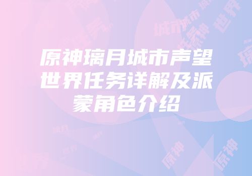 原神璃月城市声望世界任务详解及派蒙角色介绍