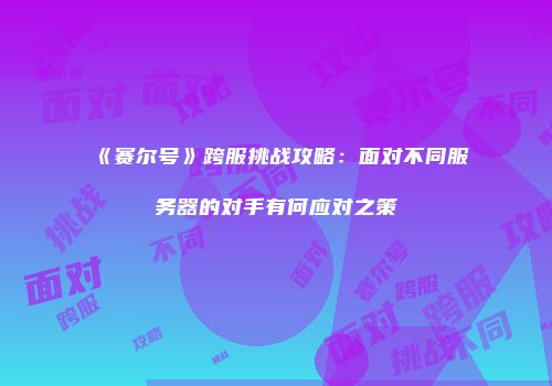 《赛尔号》跨服挑战攻略：面对不同服务器的对手有何应对之策
