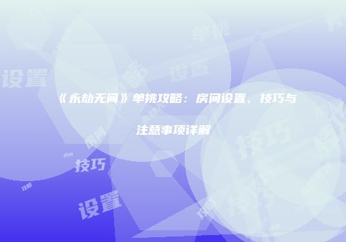 《永劫无间》单挑攻略：房间设置、技巧与注意事项详解