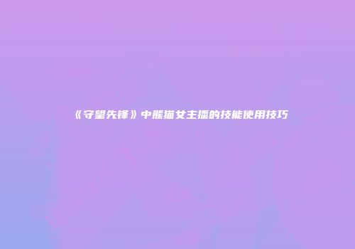 《守望先锋》中熊猫女主播的技能使用技巧