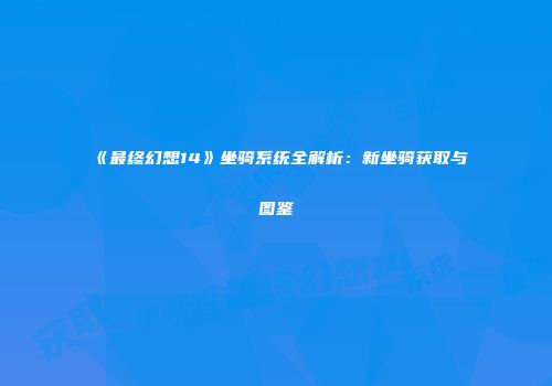 《最终幻想14》坐骑系统全解析：新坐骑获取与图鉴