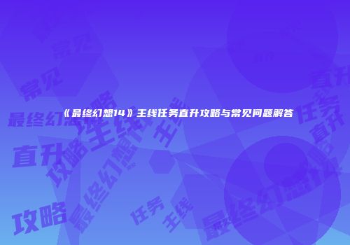 《最终幻想14》主线任务直升攻略与常见问题解答