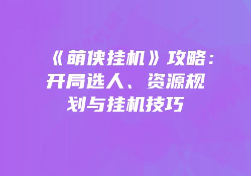 《萌侠挂机》攻略：开局选人、资源规划与挂机技巧