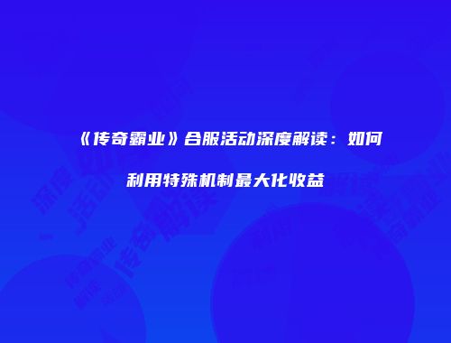 《传奇霸业》合服活动深度解读：如何利用特殊机制最大化收益