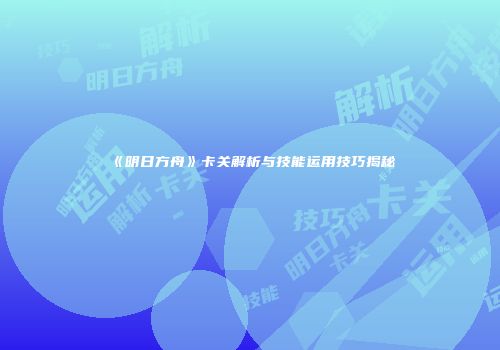 《明日方舟》卡关解析与技能运用技巧揭秘