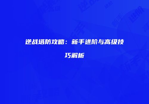 逆战塔防攻略：新手进阶与高级技巧解析