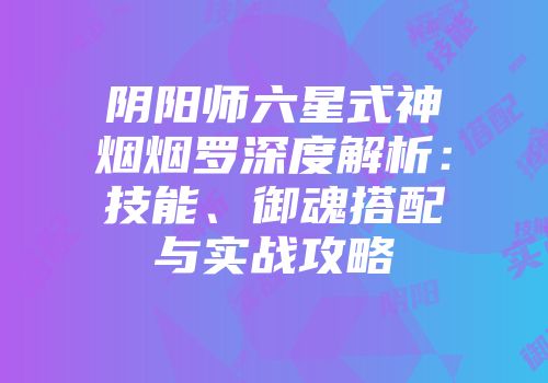 阴阳师六星式神烟烟罗深度解析：技能、御魂搭配与实战攻略