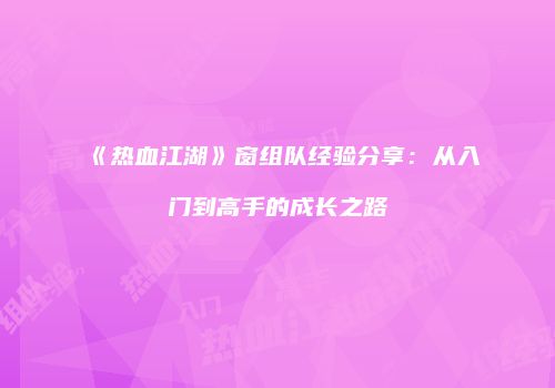 《热血江湖》窗组队经验分享:从入门到高手的成长之路