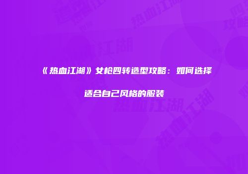 《热血江湖》女枪四转造型攻略：如何选择适合自己风格的服装