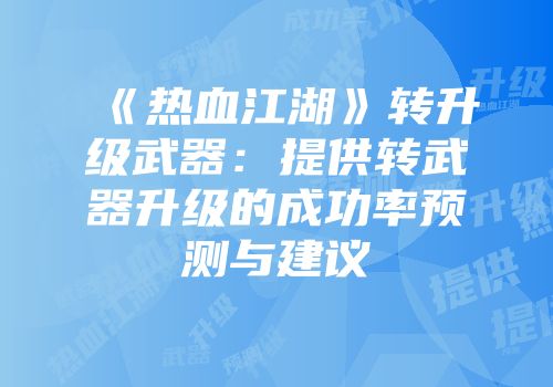 《热血江湖》转升级武器：提供转武器升级的成功率预测与建议
